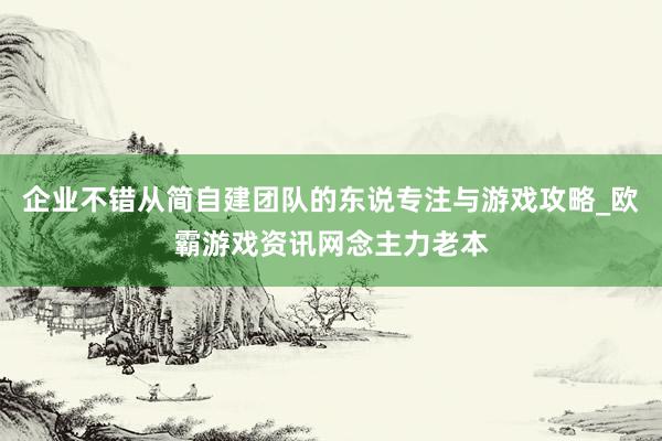 企业不错从简自建团队的东说专注与游戏攻略_欧霸游戏资讯网念主力老本